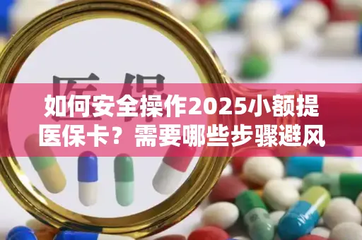 如何安全操作2025小额提医保卡？需要哪些步骤避风险？